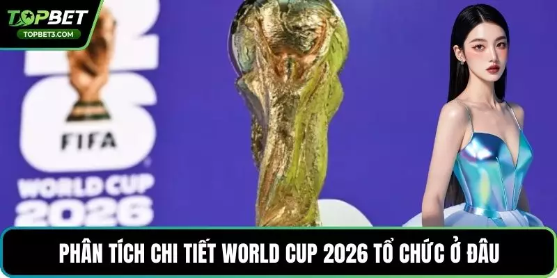 Phân tích chi tiết world cup 2026 tổ chức ở đâu