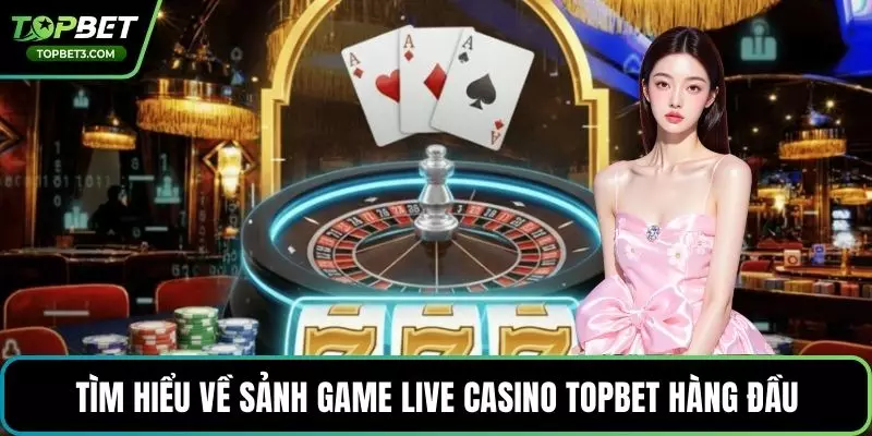 Tìm hiểu về sảnh game live casino TOPBET hàng đầu